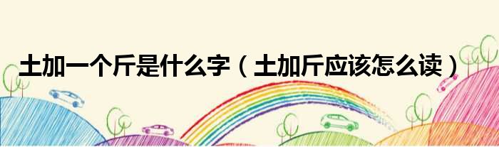 土加一个斤是什么字 土加斤应该怎么读
