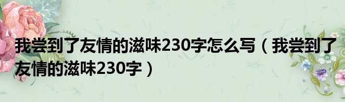 我尝到了友情的滋味230字怎么写 我尝到了友情的滋味230字