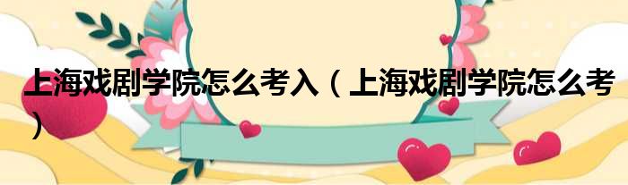 上海戏剧学院怎么考入 上海戏剧学院怎么考