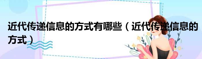 近代传递信息的方式有哪些 近代传递信息的方式