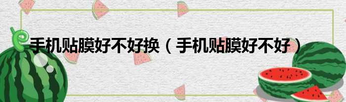 手机贴膜好不好换 手机贴膜好不好
