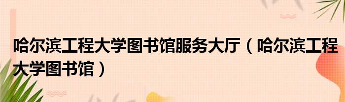 哈尔滨工程大学图书馆服务大厅 哈尔滨工程大学图书馆