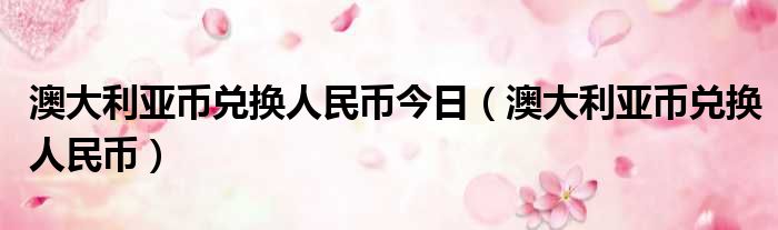 澳大利亚币兑换人民币今日 澳大利亚币兑换人民币