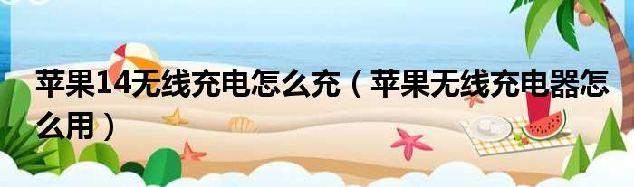 苹果14无线充电怎么充 苹果无线充电器怎么用