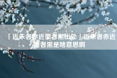  近朱者赤近墨者黑出处近朱者赤近墨者黑是啥意思啊