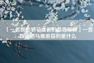  一言既出驷马难追的意思解释一言既出驷马难追指的是什么