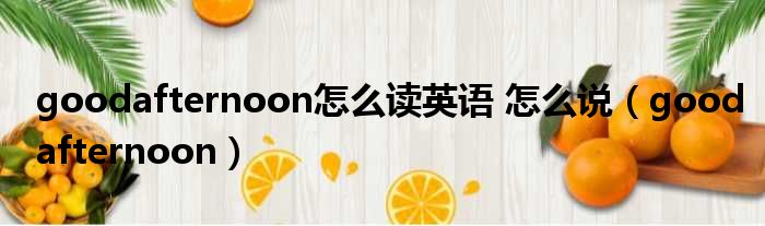 goodafternoon怎么读英语 怎么说 goodafternoon