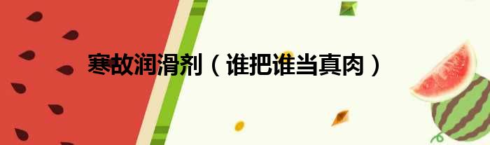 寒故润滑剂 谁把谁当真肉