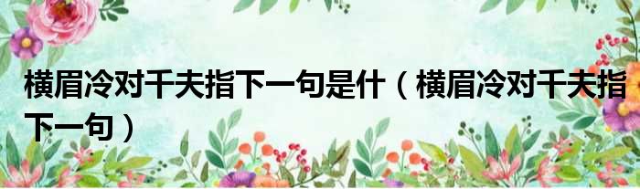 横眉冷对千夫指下一句是什 横眉冷对千夫指下一句