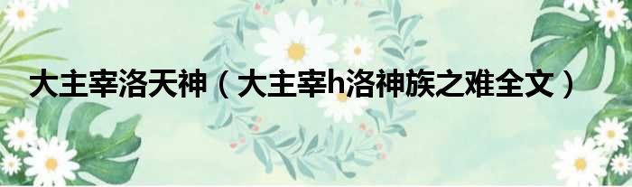 大主宰洛天神 大主宰h洛神族之难全文