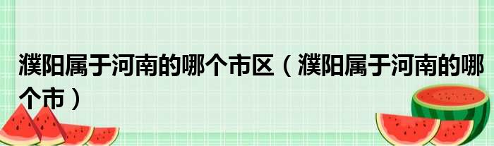 濮阳属于河南的哪个市区 濮阳属于河南的哪个市