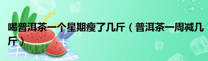 喝普洱茶一个星期瘦了几斤 普洱茶一周减几斤
