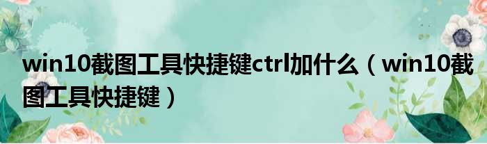 win10截图工具快捷键ctrl加什么 win10截图工具快捷键