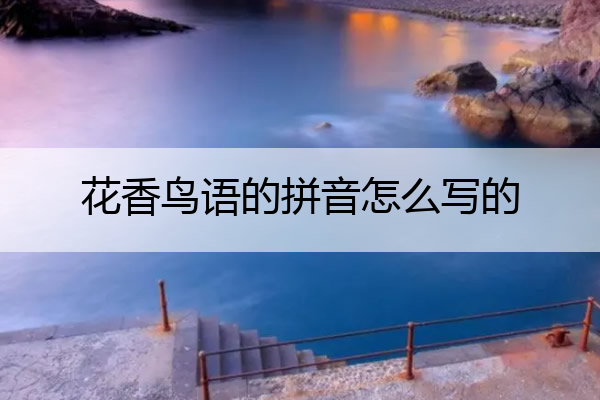 花香鸟语的拼音怎么写的 花香鸟语的拼音怎么读