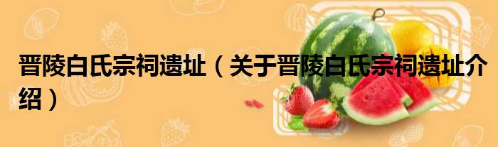 晋陵白氏宗祠遗址 关于晋陵白氏宗祠遗址介绍