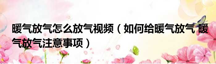 暖气放气怎么放气视频 如何给暖气放气 暖气放气注意事项