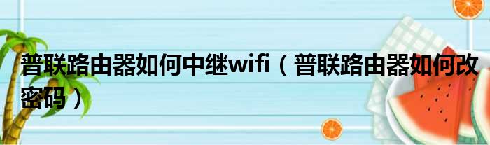 普联路由器如何中继wifi 普联路由器如何改密码