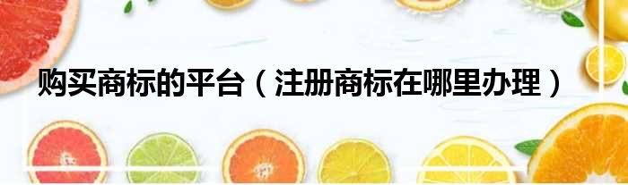 购买商标的平台 注册商标在哪里办理