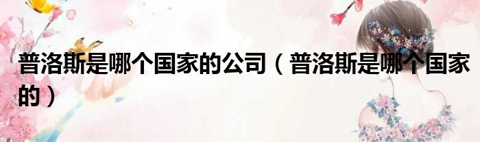 普洛斯是哪个国家的公司 普洛斯是哪个国家的