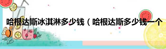 哈根达斯冰淇淋多少钱 哈根达斯多少钱一个