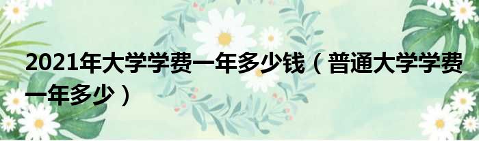 2021年大学学费一年多少钱 普通大学学费一年多少