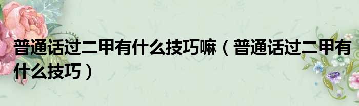 普通话过二甲有什么技巧嘛 普通话过二甲有什么技巧