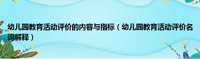 幼儿园教育活动评价的内容与指标 幼儿园教育活动评价名词解释