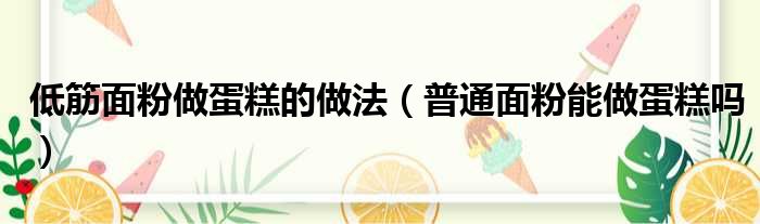 低筋面粉做蛋糕的做法 普通面粉能做蛋糕吗