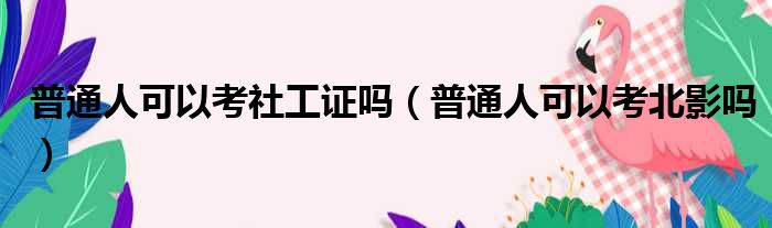 普通人可以考社工证吗 普通人可以考北影吗