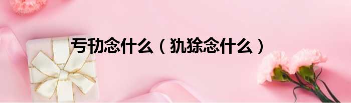 亐㔓念什么 犰狳念什么