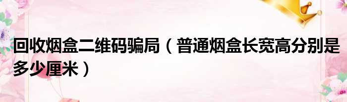 回收烟盒二维码骗局 普通烟盒长宽高分别是多少厘米