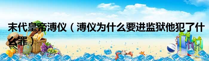 末代皇帝溥仪 溥仪为什么要进监狱他犯了什么罪