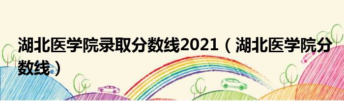 湖北医学院录取分数线2021 湖北医学院分数线