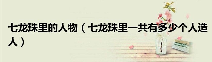 七龙珠里的人物 七龙珠里一共有多少个人造人