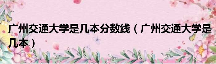 广州交通大学是几本分数线 广州交通大学是几本