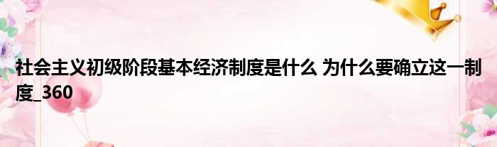 社会主义初级阶段基本经济制度是什么 为什么要确立这一制度 360