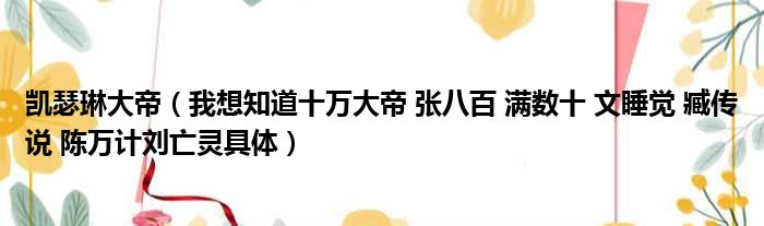 凯瑟琳大帝 我想知道十万大帝 张八百 满数十 文睡觉 臧传说 陈万计刘亡灵具体