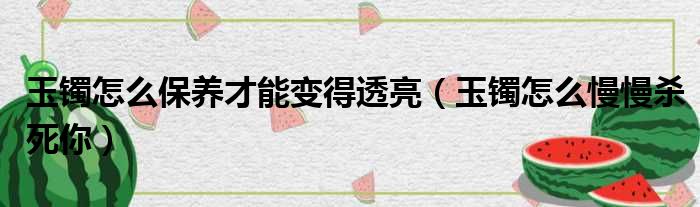 玉镯怎么保养才能变得透亮 玉镯怎么慢慢杀死你
