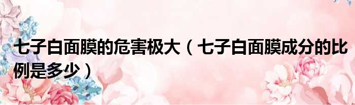 七子白面膜的危害极大 七子白面膜成分的比例是多少
