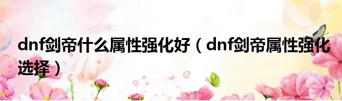 dnf剑帝什么属性强化好 dnf剑帝属性强化选择