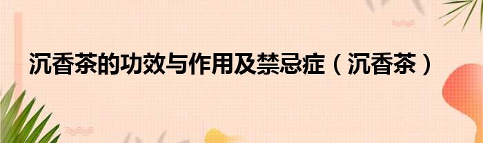 沉香茶的功效与作用及禁忌症 沉香茶