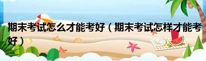 期末考试怎么才能考好 期末考试怎样才能考好