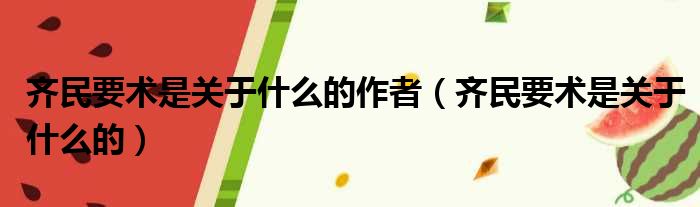 齐民要术是关于什么的作者 齐民要术是关于什么的