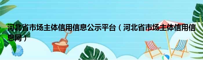 河北省市场主体信用信息公示平台 河北省市场主体信用信息网