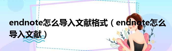 endnote怎么导入文献格式 endnote怎么导入文献