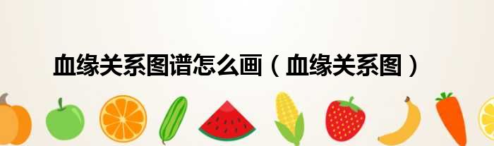 血缘关系图谱怎么画 血缘关系图