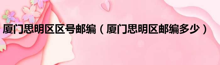 厦门思明区区号邮编 厦门思明区邮编多少