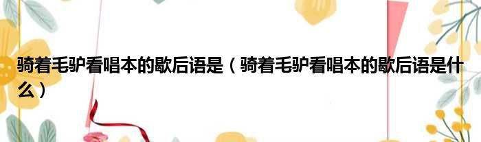 骑着毛驴看唱本的歇后语是 骑着毛驴看唱本的歇后语是什么