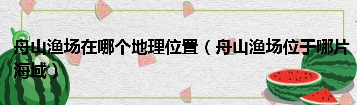 舟山渔场在哪个地理位置 舟山渔场位于哪片海域