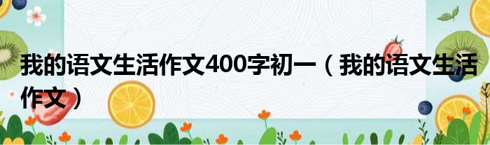 我的语文生活作文400字初一 我的语文生活作文